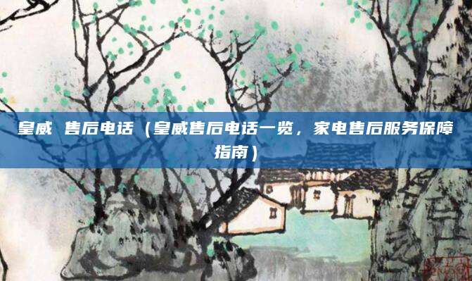 皇威 售后电话(皇威售后电话一览,家电售后服务保障指南)