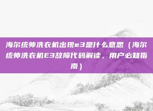 海尔统帅洗衣机出现e3是什么意思(海尔统帅洗衣机E3故障代码解读,用户必知指南)
