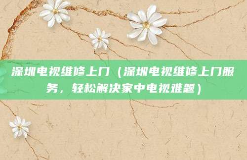 深圳电视维修上门(深圳电视维修上门服务,轻松解决家中电视难题)