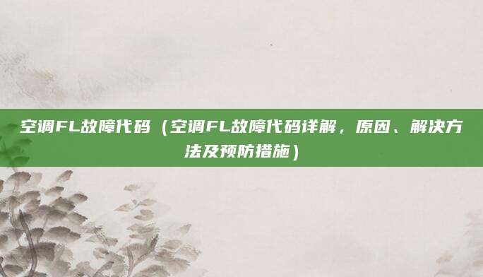 空调FL故障代码（空调FL故障代码详解，原因、解决方法及预防措施）