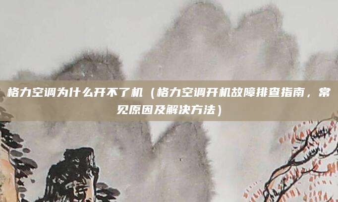 格力空调为什么开不了机(格力空调开机故障排查指南,常见原因及解决方法)