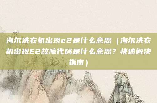 海尔洗衣机出现e2是什么意思（海尔洗衣机出现E2故障代码是什么意思？快速解决指南）