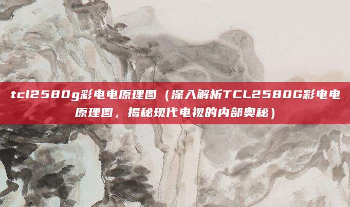 tcl2580g彩电电原理图（深入解析TCL2580G彩电电原理图，揭秘现代电视的内部奥秘）