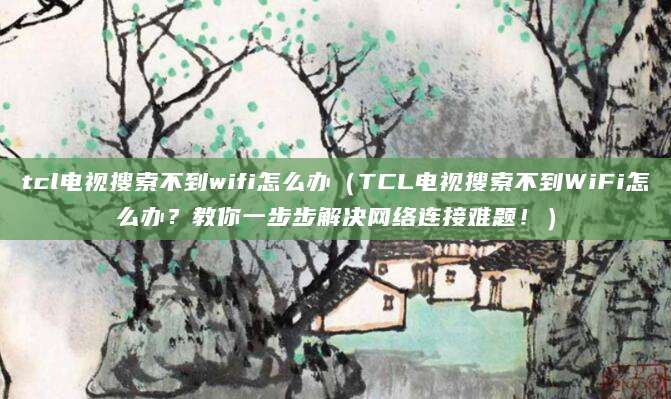 tcl电视搜索不到wifi怎么办(TCL电视搜索不到WiFi怎么办?教你一步步解决网络连接难题!)