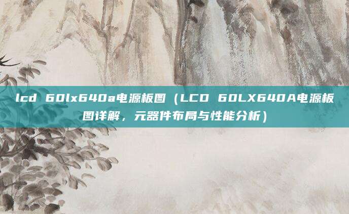 lcd 60lx640a电源板图（LCD 60LX640A电源板图详解，元器件布局与性能分析）