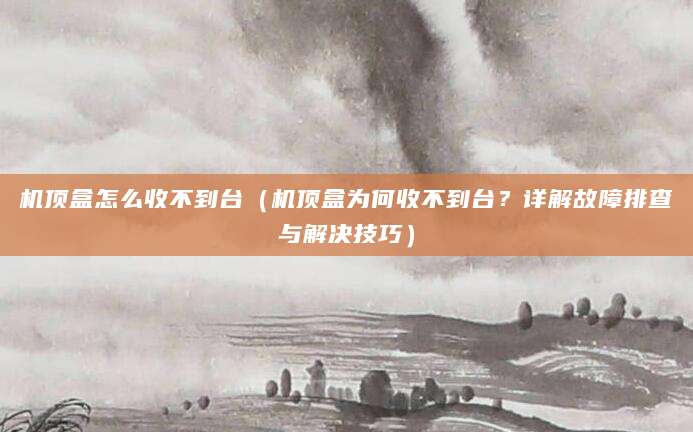 机顶盒怎么收不到台（机顶盒为何收不到台？详解故障排查与解决技巧）
