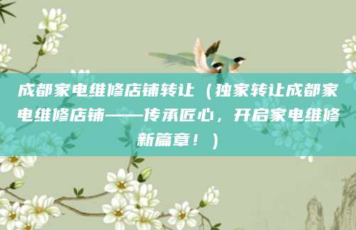 成都家电维修店铺转让(独家转让成都家电维修店铺——传承匠心,开启家电维修新篇章!)