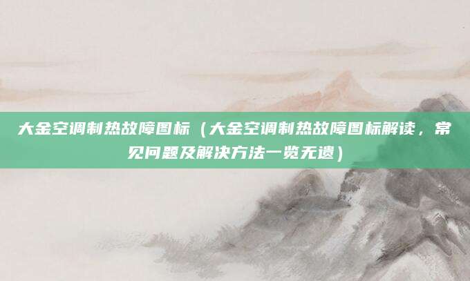 大金空调制热故障图标(大金空调制热故障图标解读,常见问题及解决方法一览无遗)