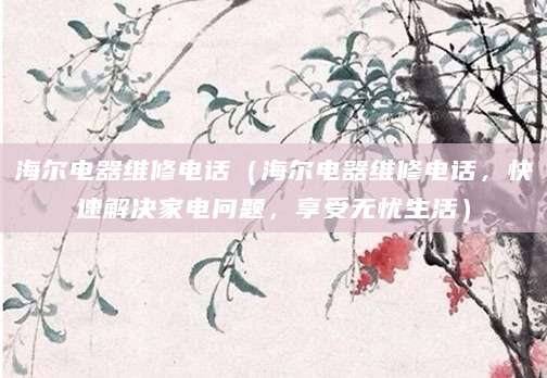 海尔电器维修电话（海尔电器维修电话，快速解决家电问题，享受无忧生活）