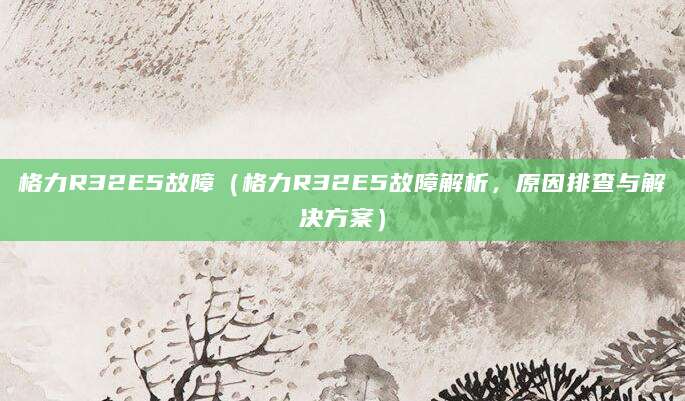 格力R32E5故障（格力R32E5故障解析，原因排查与解决方案）