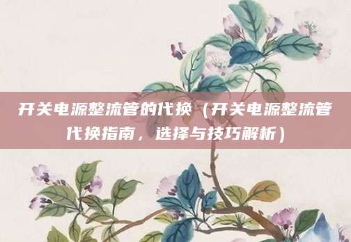 开关电源整流管的代换（开关电源整流管代换指南，选择与技巧解析）