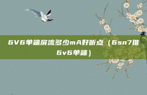 6V6单端屏流多少mA好听点（6sn7推6v6单端）
