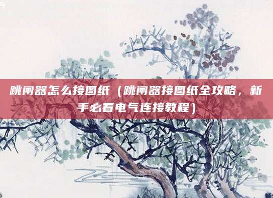 跳闸器怎么接图纸（跳闸器接图纸全攻略，新手必看电气连接教程）