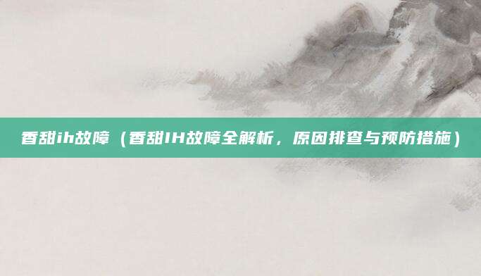 香甜ih故障（香甜IH故障全解析，原因排查与预防措施）