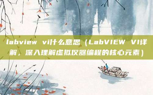 labview vi什么意思（LabVIEW VI详解，深入理解虚拟仪器编程的核心元素）
