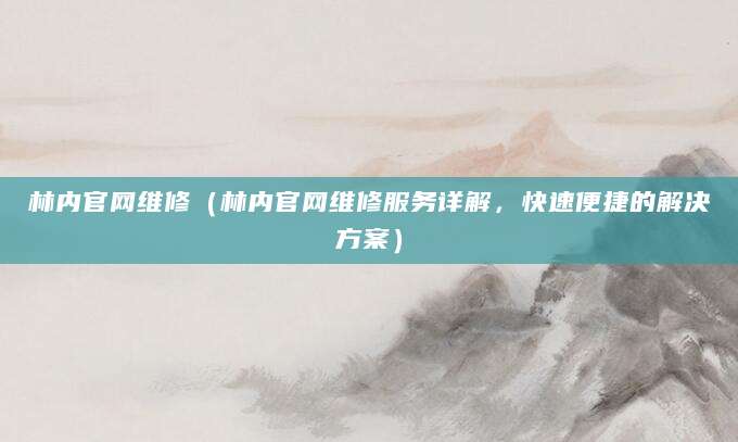 林内官网维修（林内官网维修服务详解，快速便捷的解决方案）