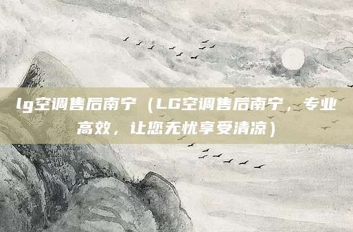 lg空调售后南宁（LG空调售后南宁，专业高效，让您无忧享受清凉）
