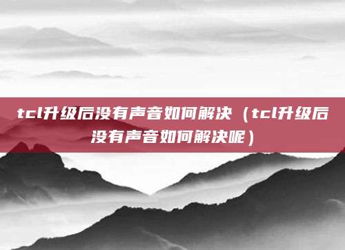 tcl升级后没有声音如何解决(tcl升级后没有声音如何解决呢)