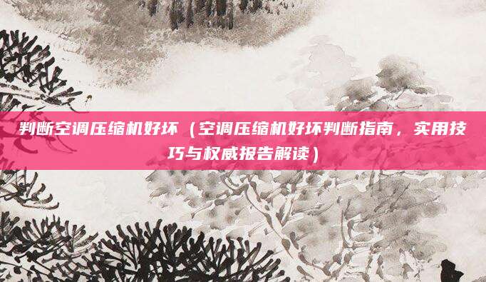 判断空调压缩机好坏(空调压缩机好坏判断指南,实用技巧与权威报告解读)