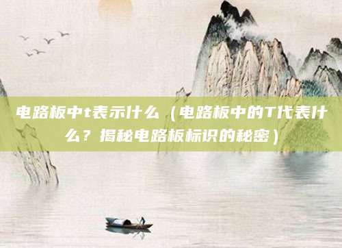 电路板中t表示什么(电路板中的T代表什么?揭秘电路板标识的秘密)
