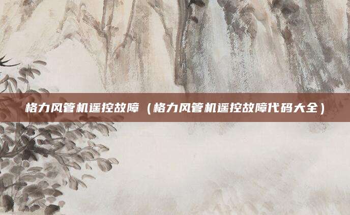 格力风管机遥控故障（格力风管机遥控故障代码大全）