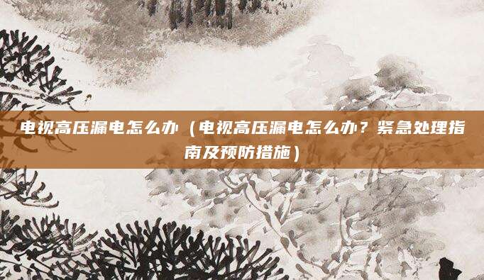 电视高压漏电怎么办(电视高压漏电怎么办?紧急处理指南及预防措施)