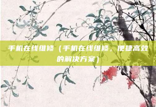 手机在线维修(手机在线维修,便捷高效的解决方案)