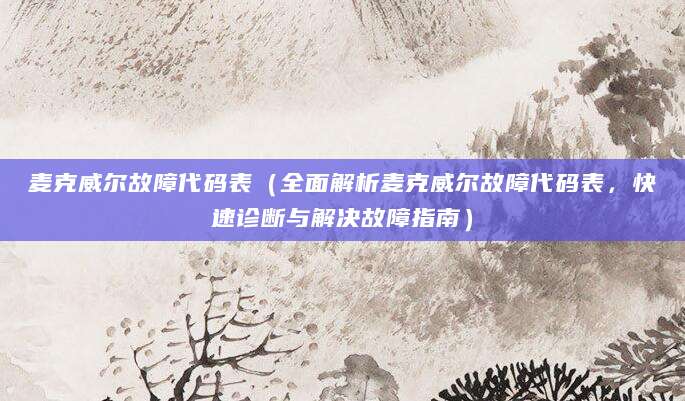 麦克威尔故障代码表(全面解析麦克威尔故障代码表,快速诊断与解决故障指南)