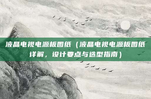 液晶电视电源板图纸（液晶电视电源板图纸详解，设计要点与选型指南）