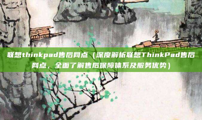 联想thinkpad售后网点(深度解析联想ThinkPad售后网点,全面了解售后保障体系及服务优势)