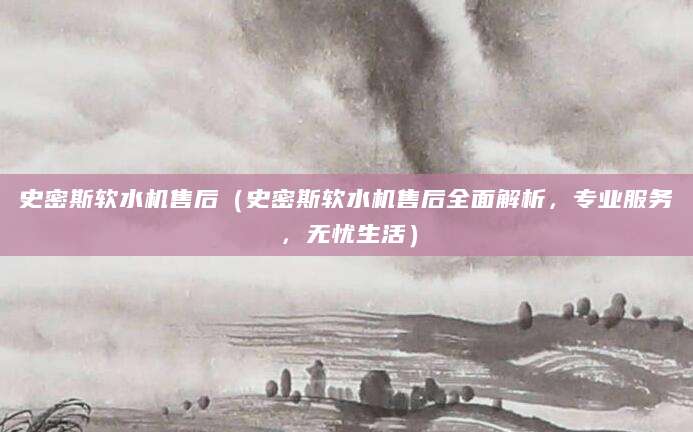 史密斯软水机售后(史密斯软水机售后全面解析,专业服务,无忧生活)