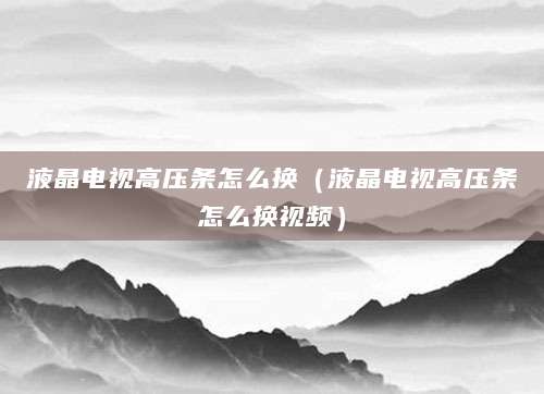 液晶电视高压条怎么换（液晶电视高压条怎么换视频）