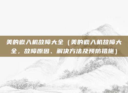美的嵌入机故障大全（美的嵌入机故障大全，故障原因、解决方法及预防措施）
