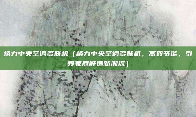 格力中央空调多联机（格力中央空调多联机，高效节能，引领家庭舒适新潮流）