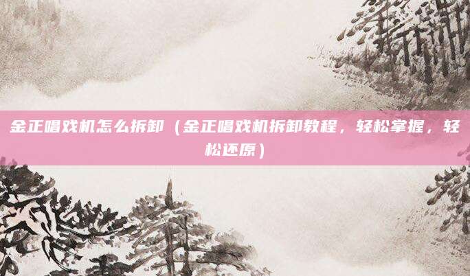 金正唱戏机怎么拆卸（金正唱戏机拆卸教程，轻松掌握，轻松还原）