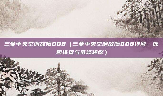 三菱中央空调故障008(三菱中央空调故障008详解,原因排查与维修建议)