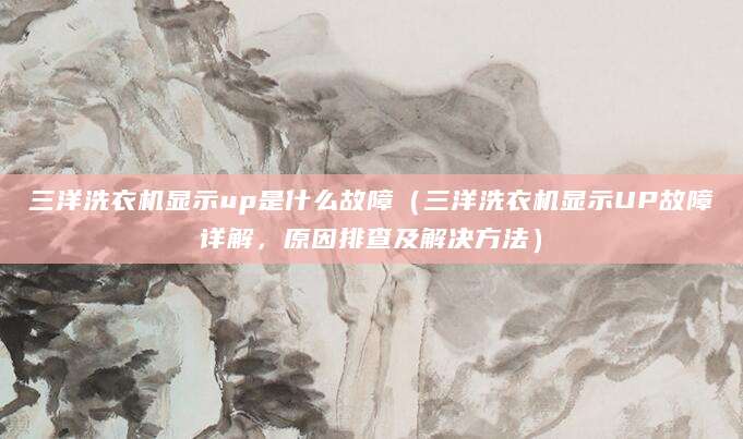 三洋洗衣机显示up是什么故障(三洋洗衣机显示UP故障详解,原因排查及解决方法)