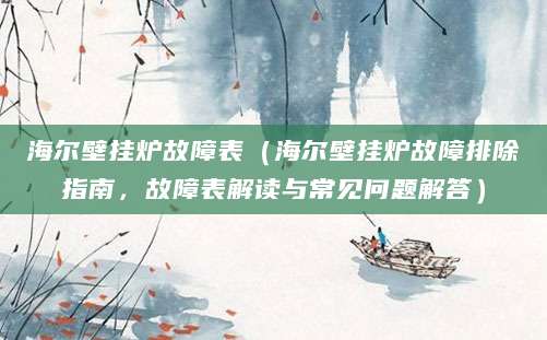 海尔壁挂炉故障表（海尔壁挂炉故障排除指南，故障表解读与常见问题解答）