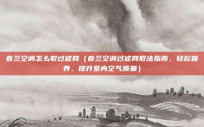 春兰空调怎么取过滤网(春兰空调过滤网取法指南,轻松保养,提升室内空气质量)