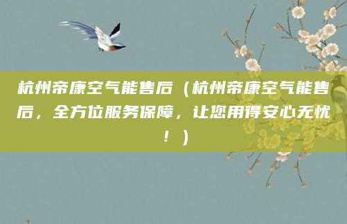 杭州帝康空气能售后(杭州帝康空气能售后,全方位服务保障,让您用得安心无忧!)