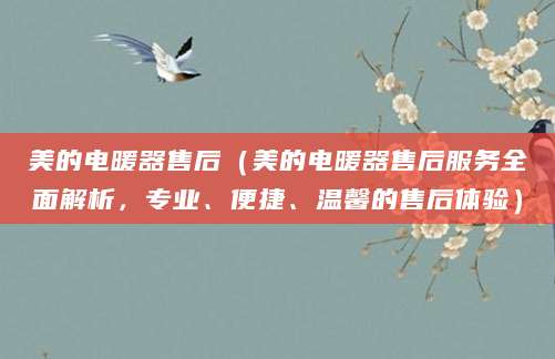 美的电暖器售后(美的电暖器售后服务全面解析,专业、便捷、温馨的售后体验)