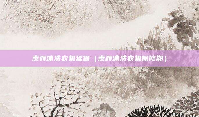 惠而浦洗衣机延保（惠而浦洗衣机保修期）