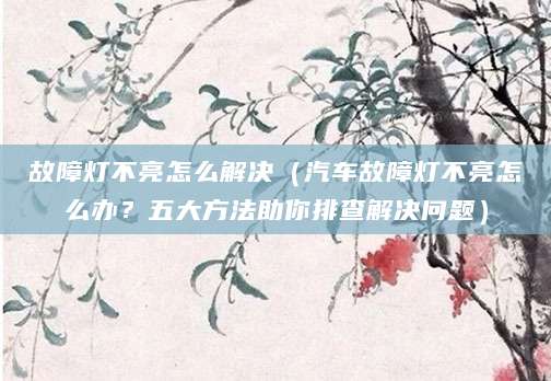 故障灯不亮怎么解决(汽车故障灯不亮怎么办?五大方法助你排查解决问题)