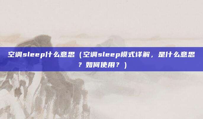 空调sleep什么意思（空调sleep模式详解，是什么意思？如何使用？）