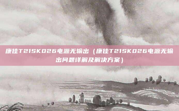 康佳T21SK026电源无输出(康佳T21SK026电源无输出问题详解及解决方案)
