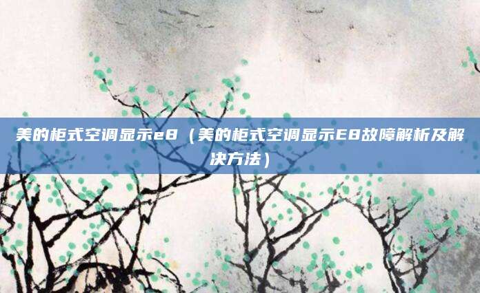 美的柜式空调显示e8（美的柜式空调显示E8故障解析及解决方法）