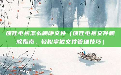 康佳电视怎么删除文件(康佳电视文件删除指南,轻松掌握文件管理技巧)