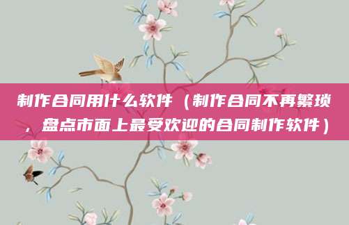 制作合同用什么软件（制作合同不再繁琐，盘点市面上最受欢迎的合同制作软件）