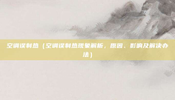 空调误制热(空调误制热现象解析,原因、影响及解决办法)
