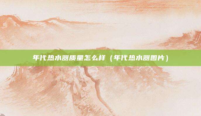 年代热水器质量怎么样（年代热水器图片）